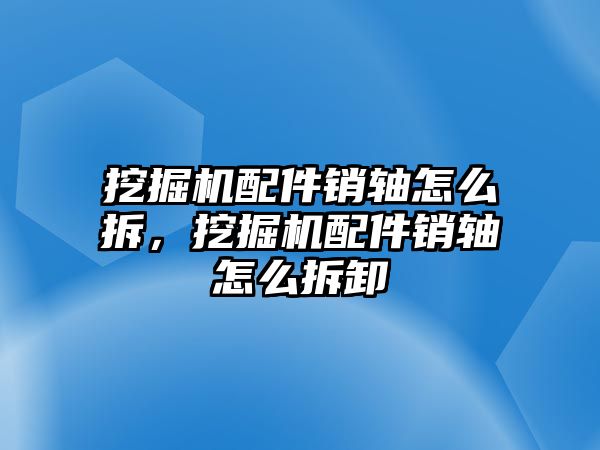 挖掘機(jī)配件銷軸怎么拆，挖掘機(jī)配件銷軸怎么拆卸