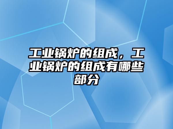 工業(yè)鍋爐的組成，工業(yè)鍋爐的組成有哪些部分