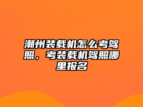 潮州裝載機(jī)怎么考駕照，考裝載機(jī)駕照哪里報(bào)名