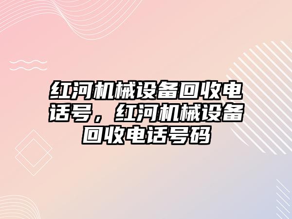 紅河機械設備回收電話號，紅河機械設備回收電話號碼