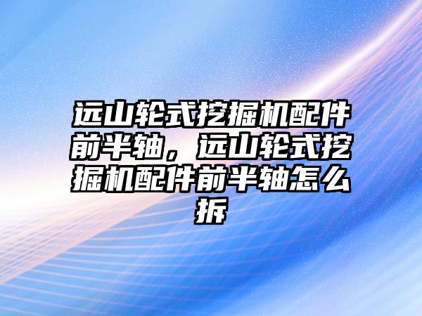 遠(yuǎn)山輪式挖掘機配件前半軸，遠(yuǎn)山輪式挖掘機配件前半軸怎么拆