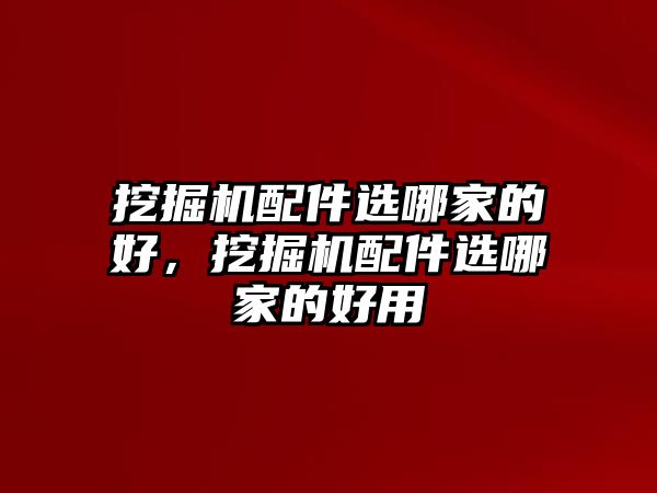 挖掘機(jī)配件選哪家的好，挖掘機(jī)配件選哪家的好用