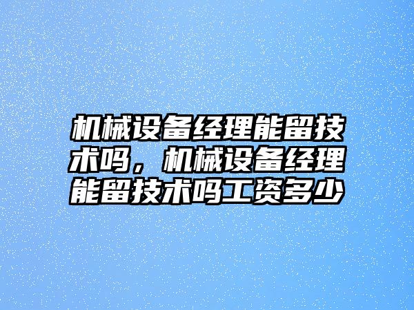 機械設(shè)備經(jīng)理能留技術(shù)嗎，機械設(shè)備經(jīng)理能留技術(shù)嗎工資多少