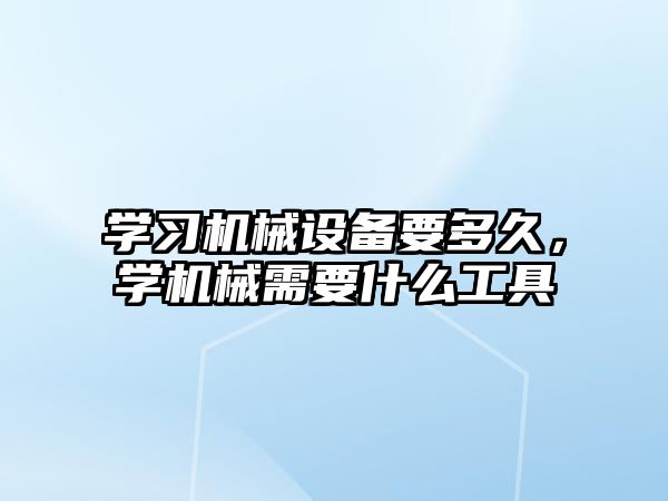 學習機械設(shè)備要多久，學機械需要什么工具