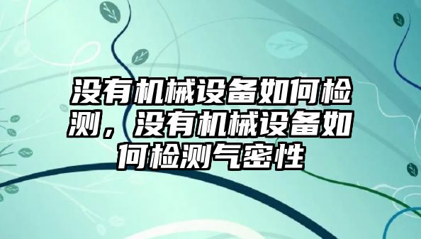 沒有機(jī)械設(shè)備如何檢測，沒有機(jī)械設(shè)備如何檢測氣密性