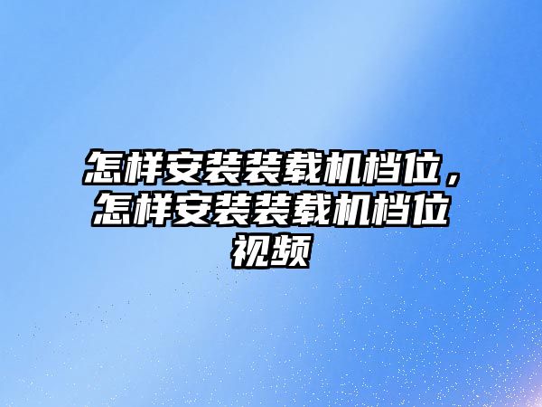 怎樣安裝裝載機(jī)檔位，怎樣安裝裝載機(jī)檔位視頻