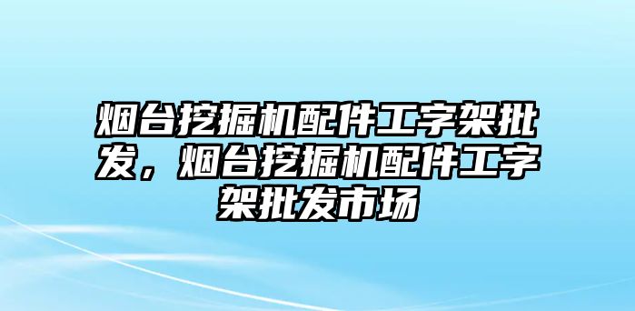 煙臺挖掘機配件工字架批發(fā)，煙臺挖掘機配件工字架批發(fā)市場