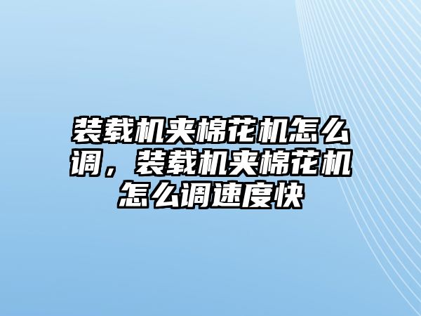 裝載機(jī)夾棉花機(jī)怎么調(diào)，裝載機(jī)夾棉花機(jī)怎么調(diào)速度快