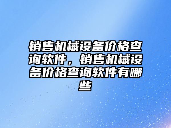 銷售機(jī)械設(shè)備價格查詢軟件，銷售機(jī)械設(shè)備價格查詢軟件有哪些