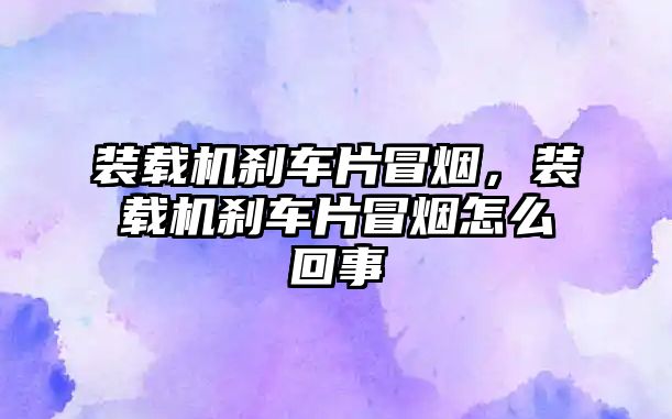 裝載機剎車片冒煙，裝載機剎車片冒煙怎么回事