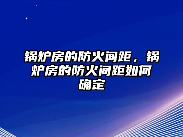 鍋爐房的防火間距，鍋爐房的防火間距如何確定