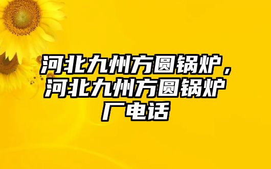 河北九州方圓鍋爐，河北九州方圓鍋爐廠電話