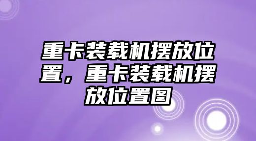 重卡裝載機擺放位置，重卡裝載機擺放位置圖