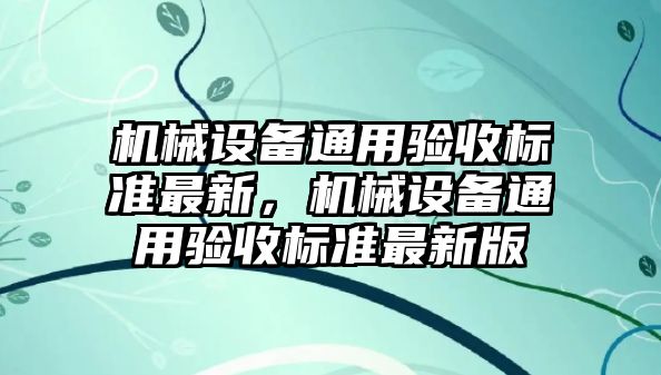 機械設(shè)備通用驗收標準最新，機械設(shè)備通用驗收標準最新版