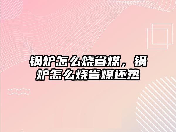 鍋爐怎么燒省煤，鍋爐怎么燒省煤還熱