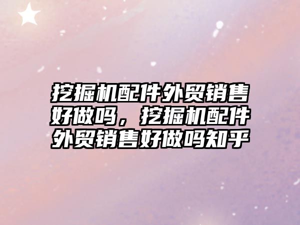 挖掘機配件外貿(mào)銷售好做嗎，挖掘機配件外貿(mào)銷售好做嗎知乎