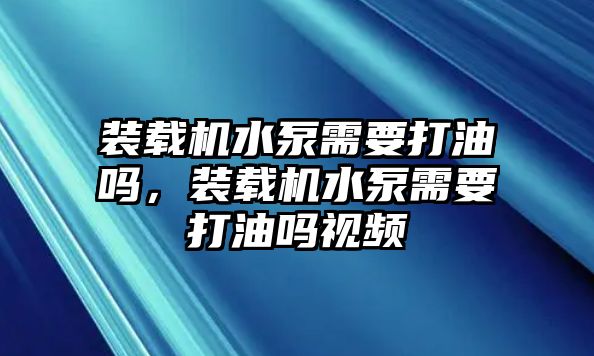 裝載機水泵需要打油嗎，裝載機水泵需要打油嗎視頻