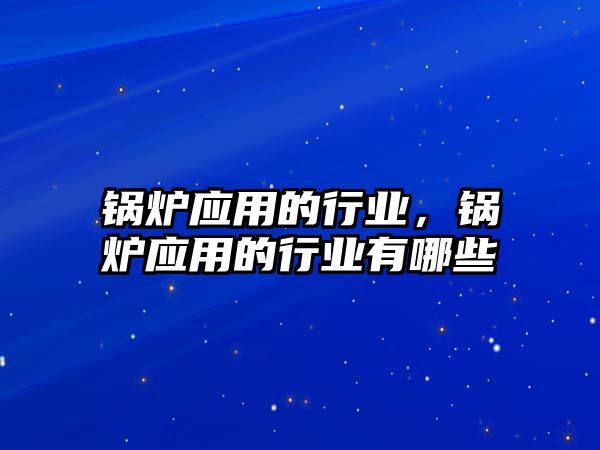 鍋爐應(yīng)用的行業(yè)，鍋爐應(yīng)用的行業(yè)有哪些