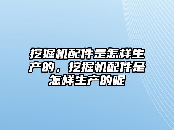 挖掘機(jī)配件是怎樣生產(chǎn)的，挖掘機(jī)配件是怎樣生產(chǎn)的呢