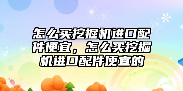 怎么買挖掘機進口配件便宜，怎么買挖掘機進口配件便宜的