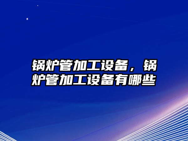 鍋爐管加工設(shè)備，鍋爐管加工設(shè)備有哪些