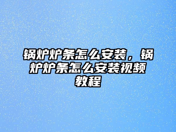 鍋爐爐條怎么安裝，鍋爐爐條怎么安裝視頻教程