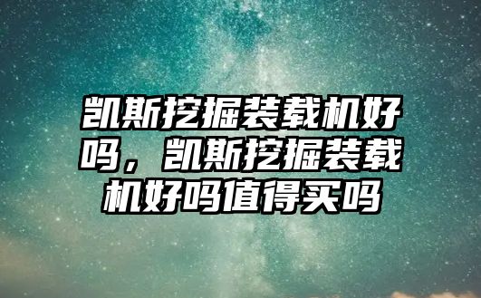 凱斯挖掘裝載機好嗎，凱斯挖掘裝載機好嗎值得買嗎