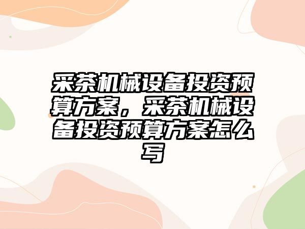 采茶機械設(shè)備投資預(yù)算方案，采茶機械設(shè)備投資預(yù)算方案怎么寫