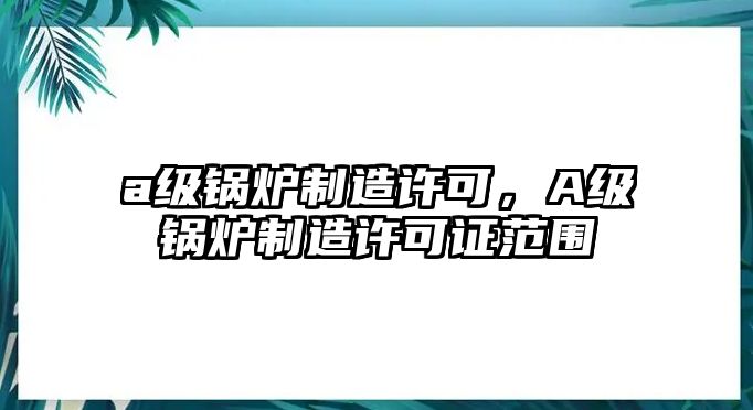 a級鍋爐制造許可，A級鍋爐制造許可證范圍