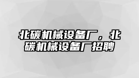 北碳機(jī)械設(shè)備廠，北碳機(jī)械設(shè)備廠招聘