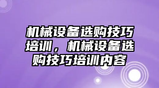 機械設備選購技巧培訓，機械設備選購技巧培訓內(nèi)容