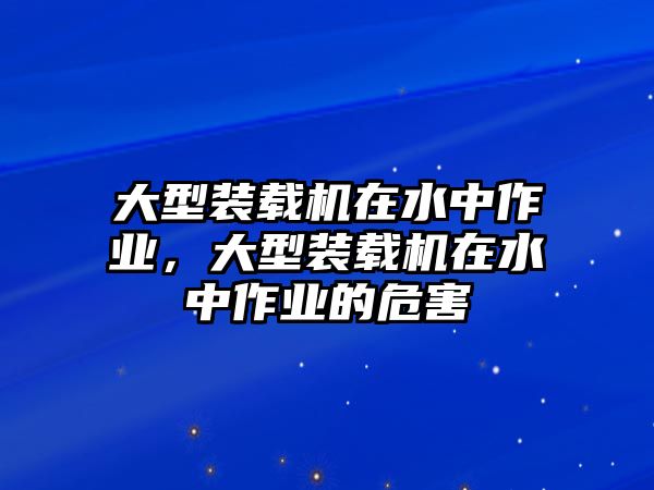 大型裝載機(jī)在水中作業(yè)，大型裝載機(jī)在水中作業(yè)的危害