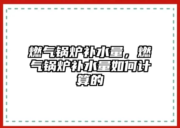 燃?xì)忮仩t補(bǔ)水量，燃?xì)忮仩t補(bǔ)水量如何計(jì)算的