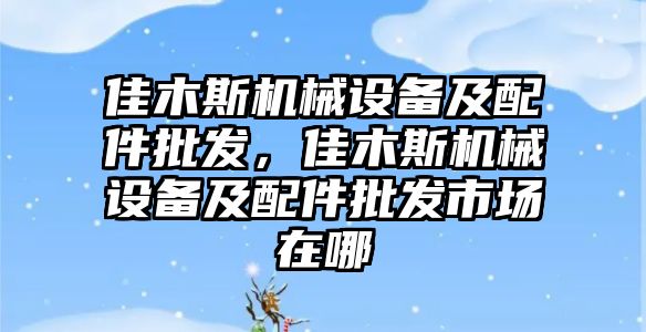 佳木斯機械設(shè)備及配件批發(fā)，佳木斯機械設(shè)備及配件批發(fā)市場在哪