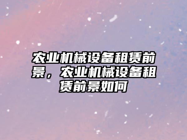 農(nóng)業(yè)機(jī)械設(shè)備租賃前景，農(nóng)業(yè)機(jī)械設(shè)備租賃前景如何