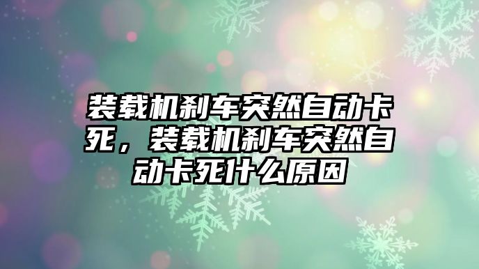 裝載機(jī)剎車突然自動(dòng)卡死，裝載機(jī)剎車突然自動(dòng)卡死什么原因