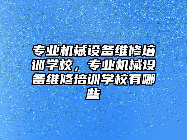 專業(yè)機械設備維修培訓學校，專業(yè)機械設備維修培訓學校有哪些