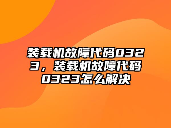 裝載機故障代碼0323，裝載機故障代碼0323怎么解決