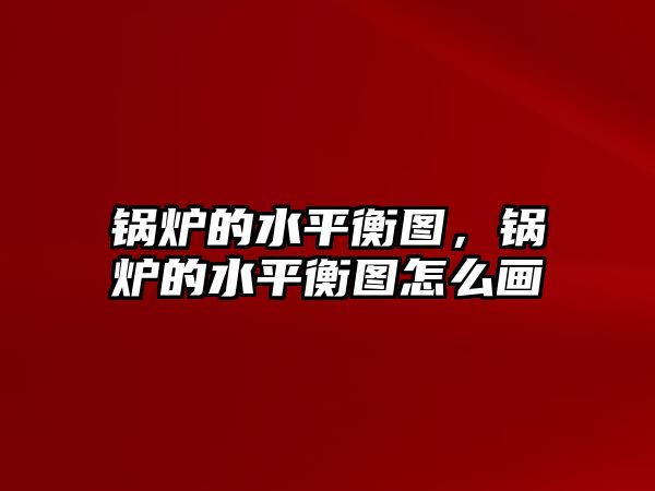 鍋爐的水平衡圖，鍋爐的水平衡圖怎么畫