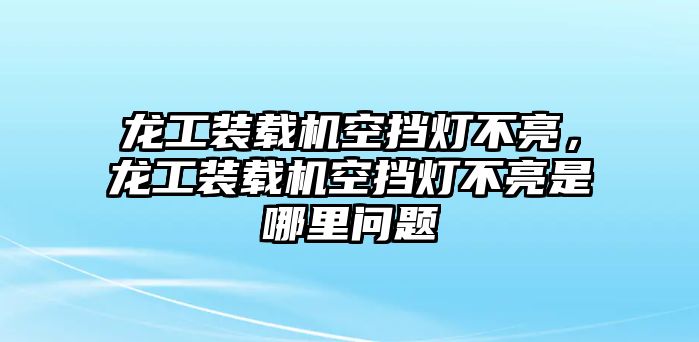 龍工裝載機空擋燈不亮，龍工裝載機空擋燈不亮是哪里問題