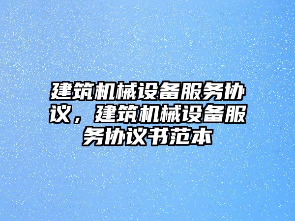 建筑機械設(shè)備服務(wù)協(xié)議，建筑機械設(shè)備服務(wù)協(xié)議書范本