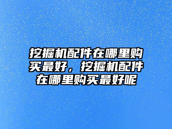 挖掘機(jī)配件在哪里購(gòu)買(mǎi)最好，挖掘機(jī)配件在哪里購(gòu)買(mǎi)最好呢