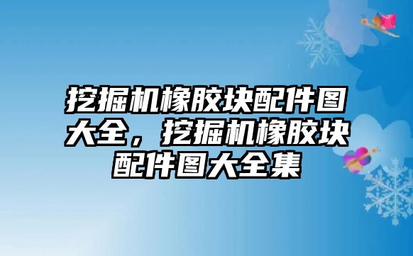 挖掘機橡膠塊配件圖大全，挖掘機橡膠塊配件圖大全集