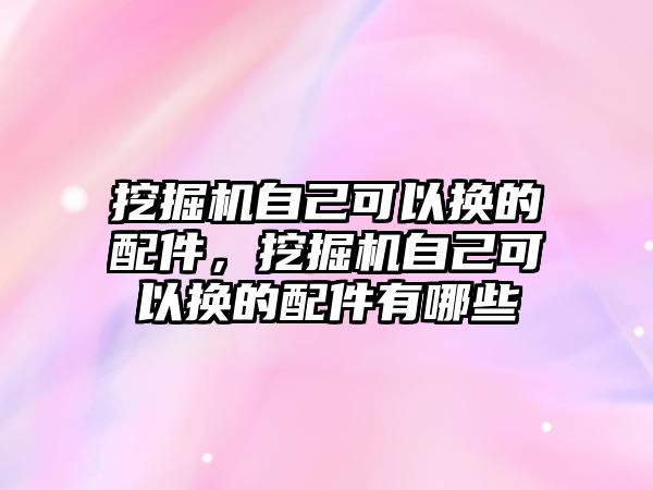 挖掘機(jī)自己可以換的配件，挖掘機(jī)自己可以換的配件有哪些