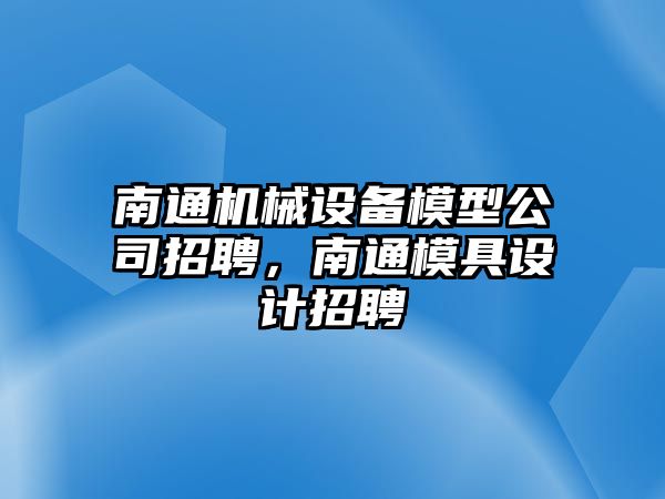 南通機械設備模型公司招聘，南通模具設計招聘