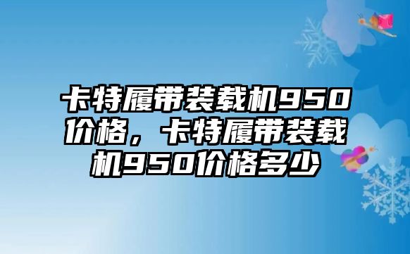 卡特履帶裝載機950價格，卡特履帶裝載機950價格多少