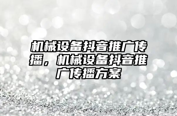 機械設(shè)備抖音推廣傳播，機械設(shè)備抖音推廣傳播方案