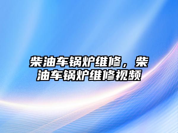 柴油車鍋爐維修，柴油車鍋爐維修視頻