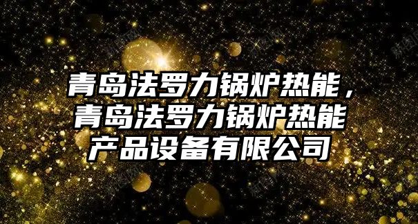 青島法羅力鍋爐熱能，青島法羅力鍋爐熱能產(chǎn)品設備有限公司