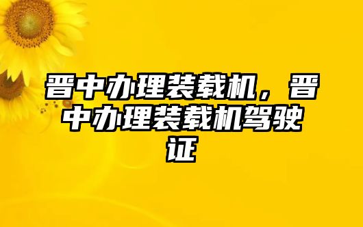 晉中辦理裝載機(jī)，晉中辦理裝載機(jī)駕駛證